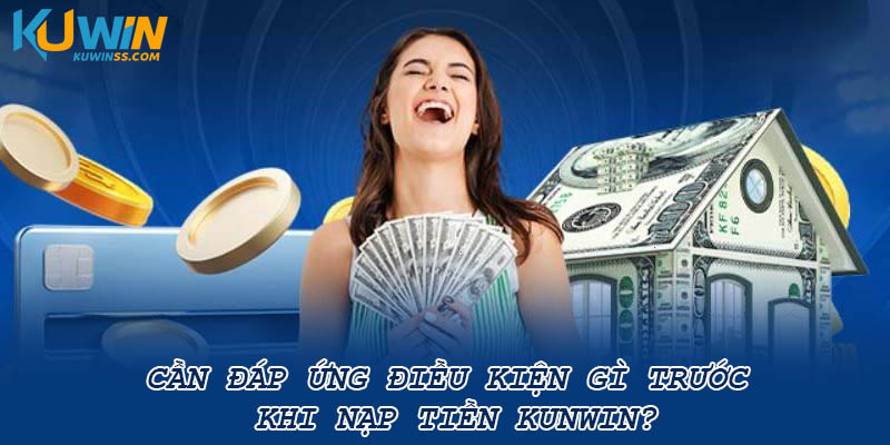 Cần đáp ứng điều kiện gì trước khi nạp tiền Kunwin?