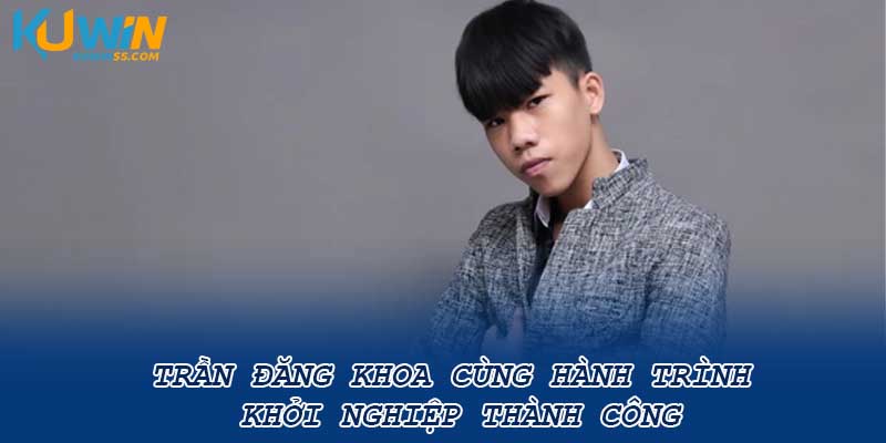 Trần Đăng Khoa cùng hành trình khởi nghiệp thành công